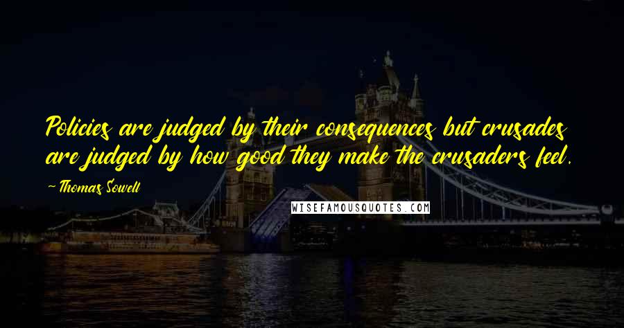 Thomas Sowell Quotes: Policies are judged by their consequences but crusades are judged by how good they make the crusaders feel.