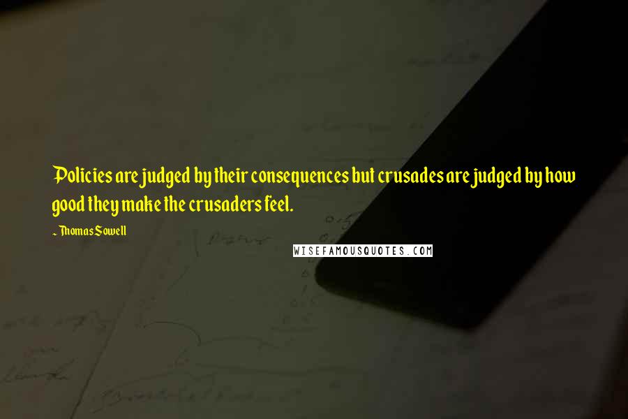 Thomas Sowell Quotes: Policies are judged by their consequences but crusades are judged by how good they make the crusaders feel.