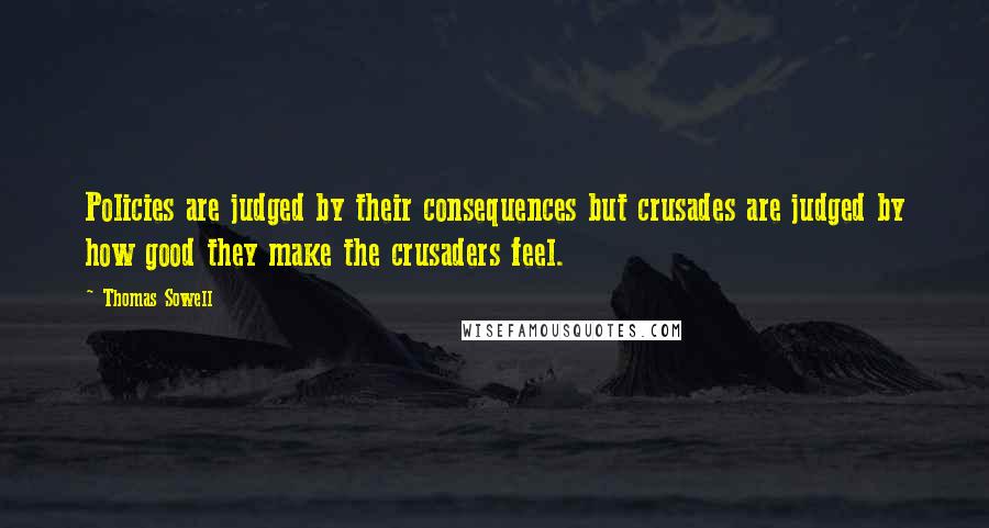 Thomas Sowell Quotes: Policies are judged by their consequences but crusades are judged by how good they make the crusaders feel.