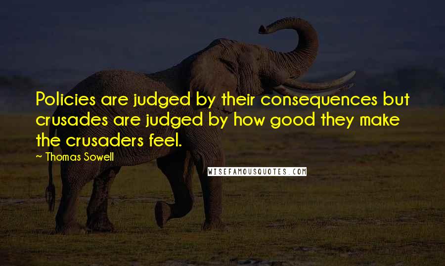 Thomas Sowell Quotes: Policies are judged by their consequences but crusades are judged by how good they make the crusaders feel.