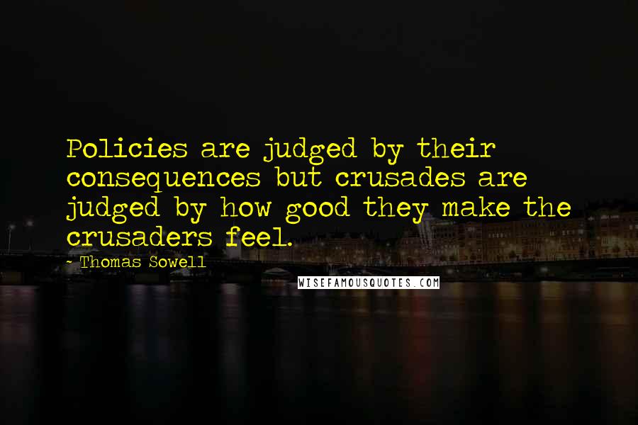 Thomas Sowell Quotes: Policies are judged by their consequences but crusades are judged by how good they make the crusaders feel.