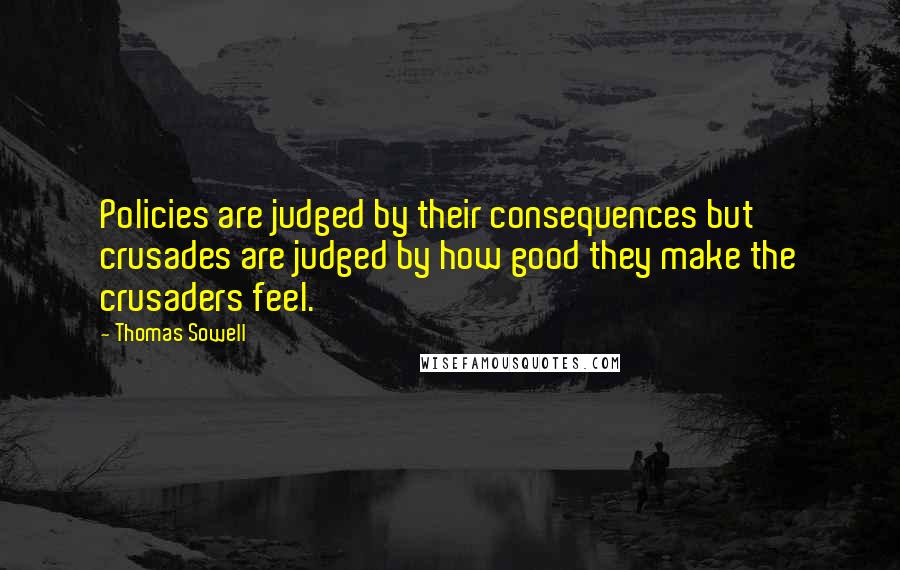 Thomas Sowell Quotes: Policies are judged by their consequences but crusades are judged by how good they make the crusaders feel.