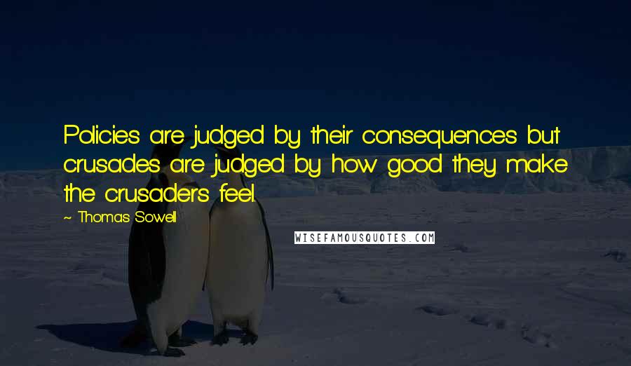 Thomas Sowell Quotes: Policies are judged by their consequences but crusades are judged by how good they make the crusaders feel.