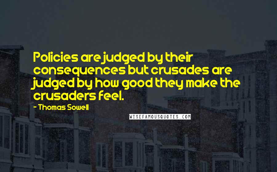 Thomas Sowell Quotes: Policies are judged by their consequences but crusades are judged by how good they make the crusaders feel.