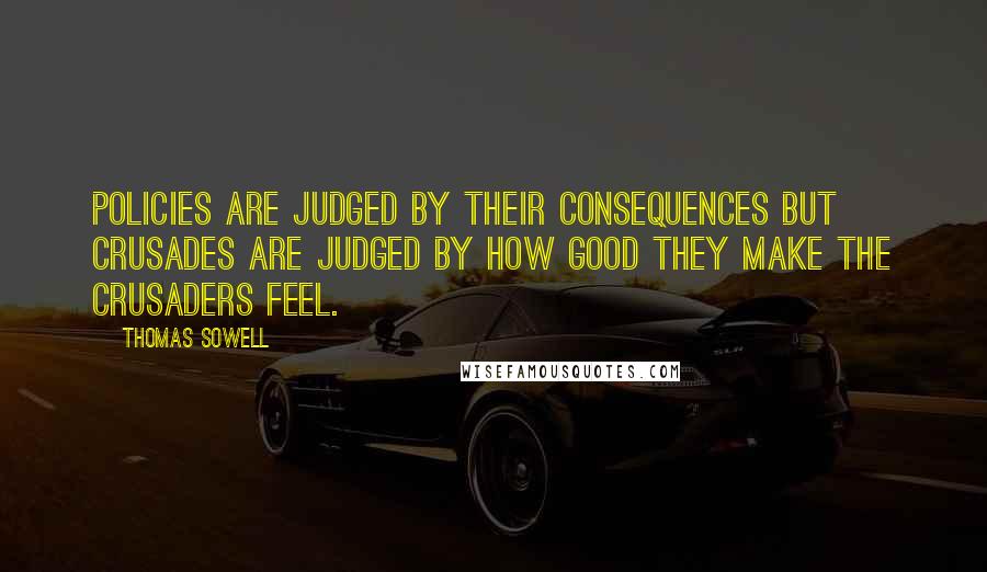 Thomas Sowell Quotes: Policies are judged by their consequences but crusades are judged by how good they make the crusaders feel.