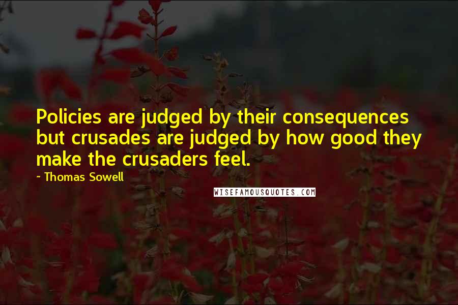 Thomas Sowell Quotes: Policies are judged by their consequences but crusades are judged by how good they make the crusaders feel.