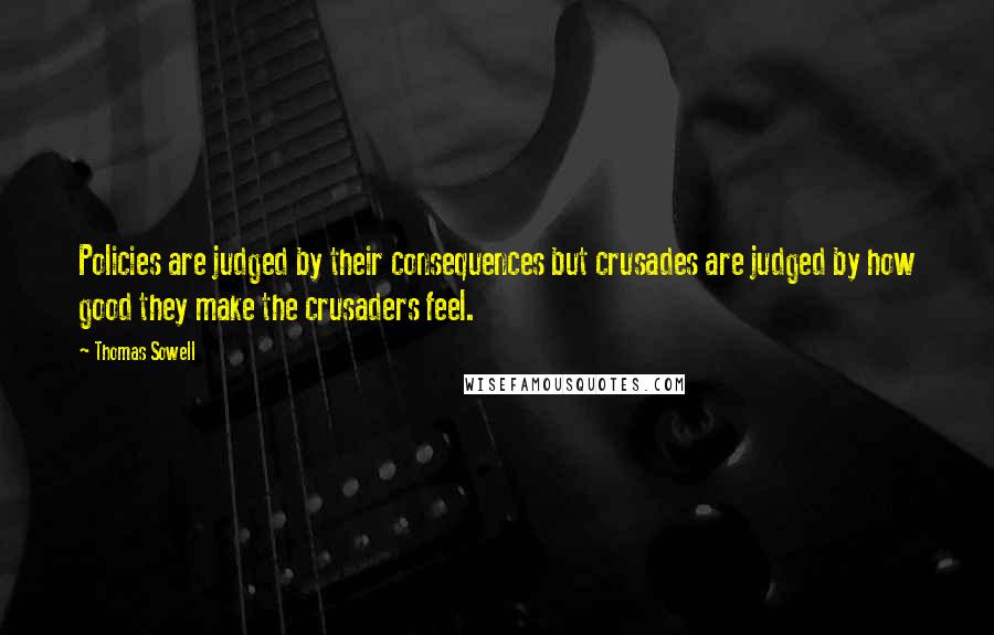 Thomas Sowell Quotes: Policies are judged by their consequences but crusades are judged by how good they make the crusaders feel.