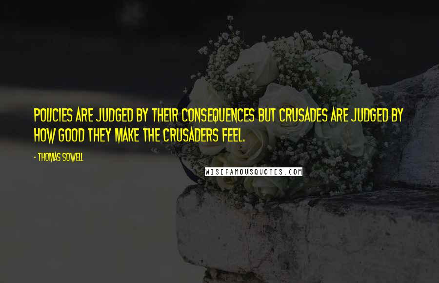 Thomas Sowell Quotes: Policies are judged by their consequences but crusades are judged by how good they make the crusaders feel.