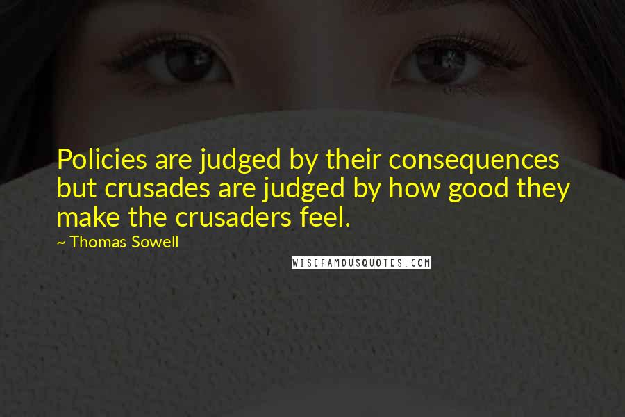 Thomas Sowell Quotes: Policies are judged by their consequences but crusades are judged by how good they make the crusaders feel.