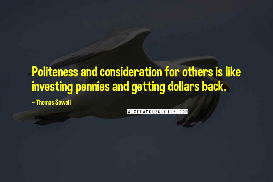 Thomas Sowell Quotes: Politeness and consideration for others is like investing pennies and getting dollars back.