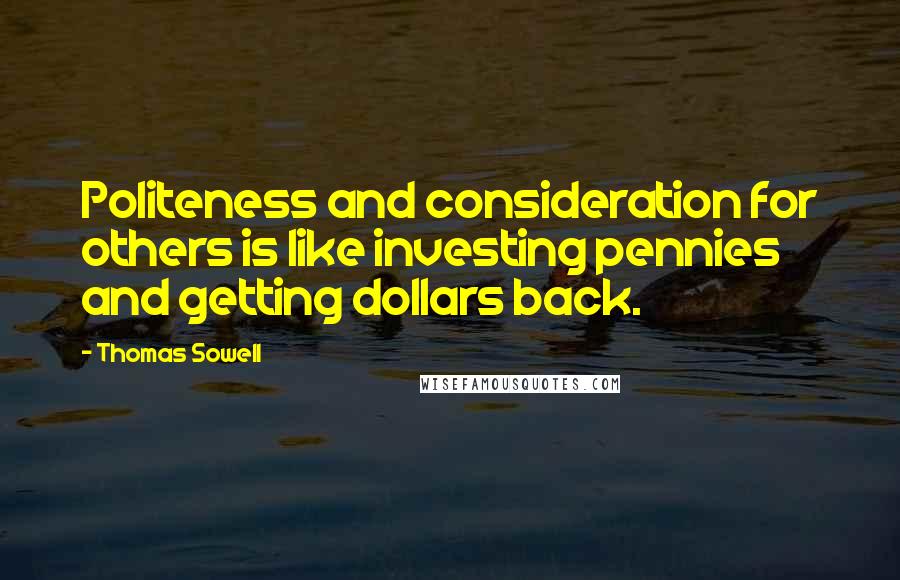 Thomas Sowell Quotes: Politeness and consideration for others is like investing pennies and getting dollars back.