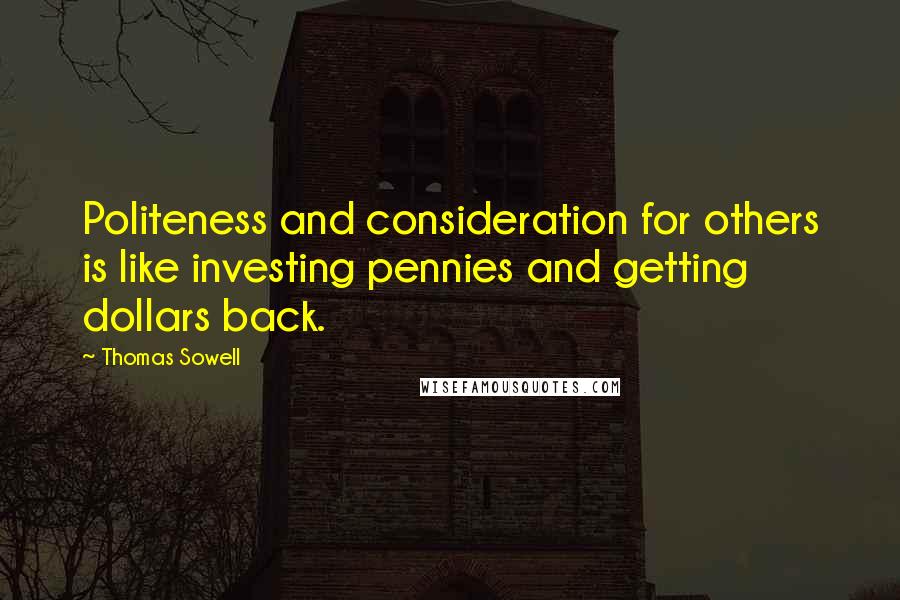 Thomas Sowell Quotes: Politeness and consideration for others is like investing pennies and getting dollars back.