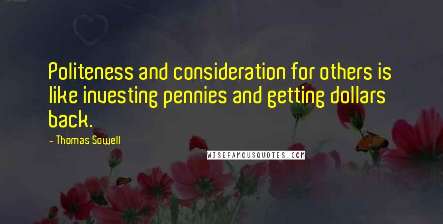 Thomas Sowell Quotes: Politeness and consideration for others is like investing pennies and getting dollars back.