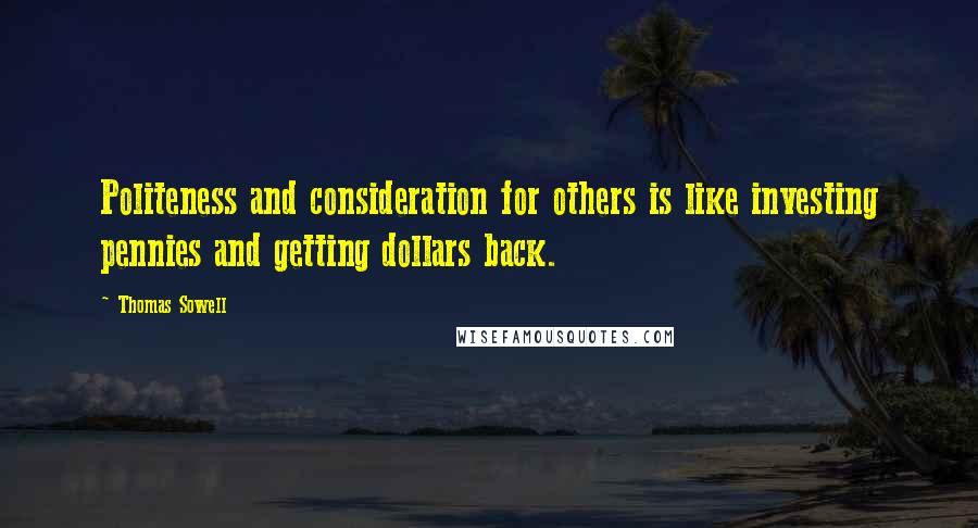 Thomas Sowell Quotes: Politeness and consideration for others is like investing pennies and getting dollars back.