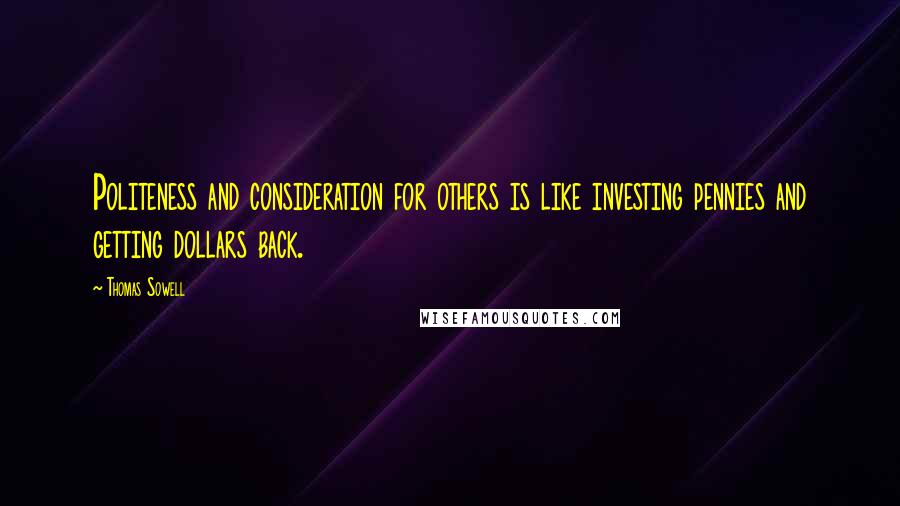 Thomas Sowell Quotes: Politeness and consideration for others is like investing pennies and getting dollars back.