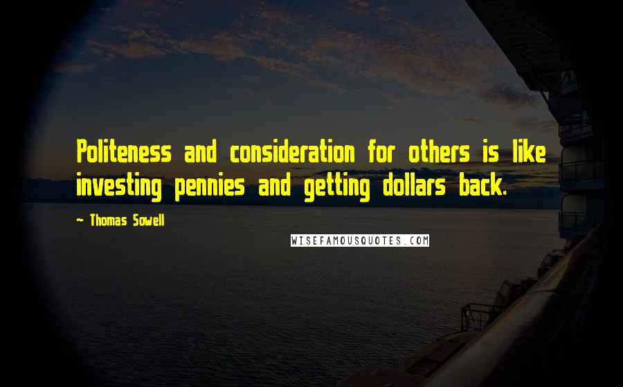 Thomas Sowell Quotes: Politeness and consideration for others is like investing pennies and getting dollars back.