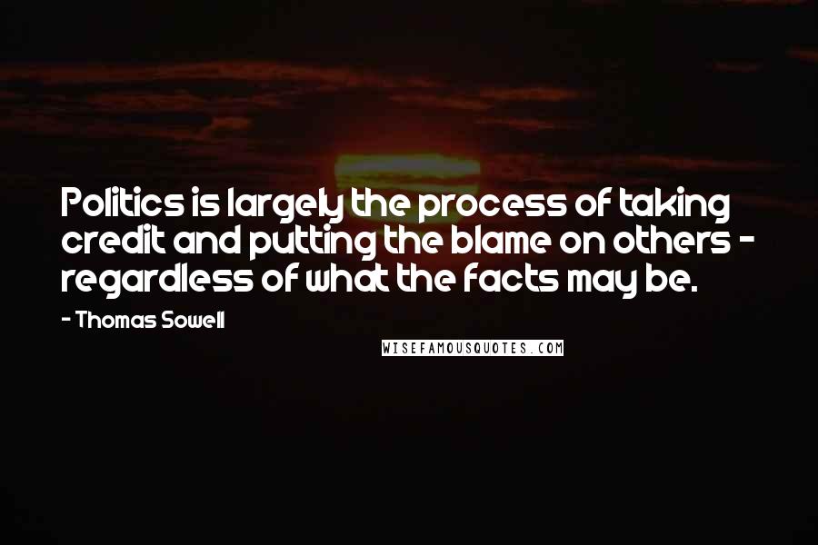 Thomas Sowell Quotes: Politics is largely the process of taking credit and putting the blame on others - regardless of what the facts may be.