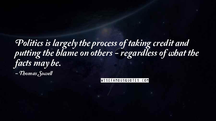 Thomas Sowell Quotes: Politics is largely the process of taking credit and putting the blame on others - regardless of what the facts may be.