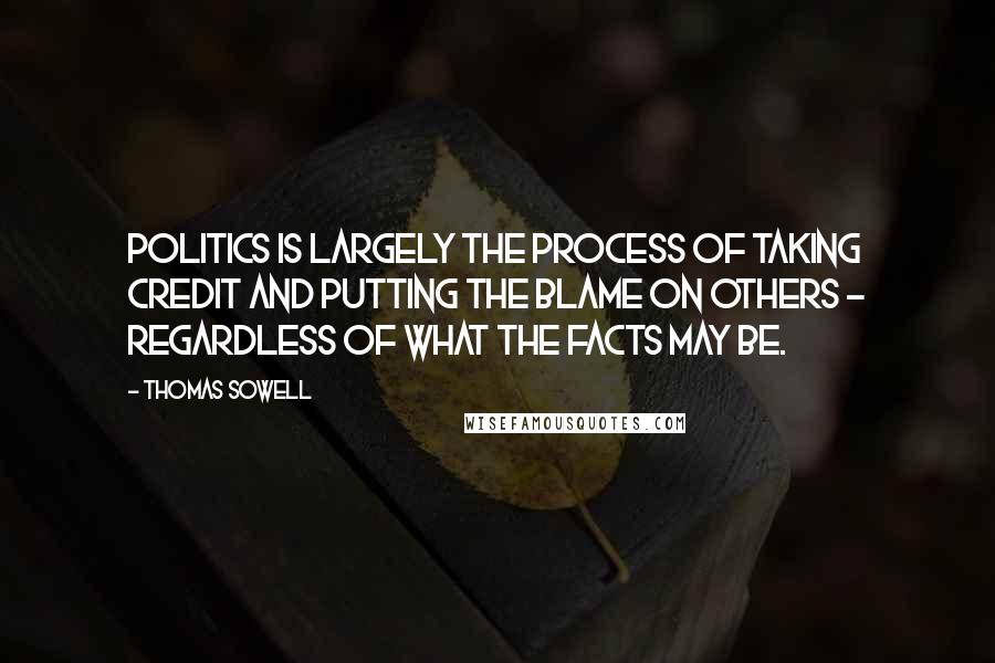 Thomas Sowell Quotes: Politics is largely the process of taking credit and putting the blame on others - regardless of what the facts may be.