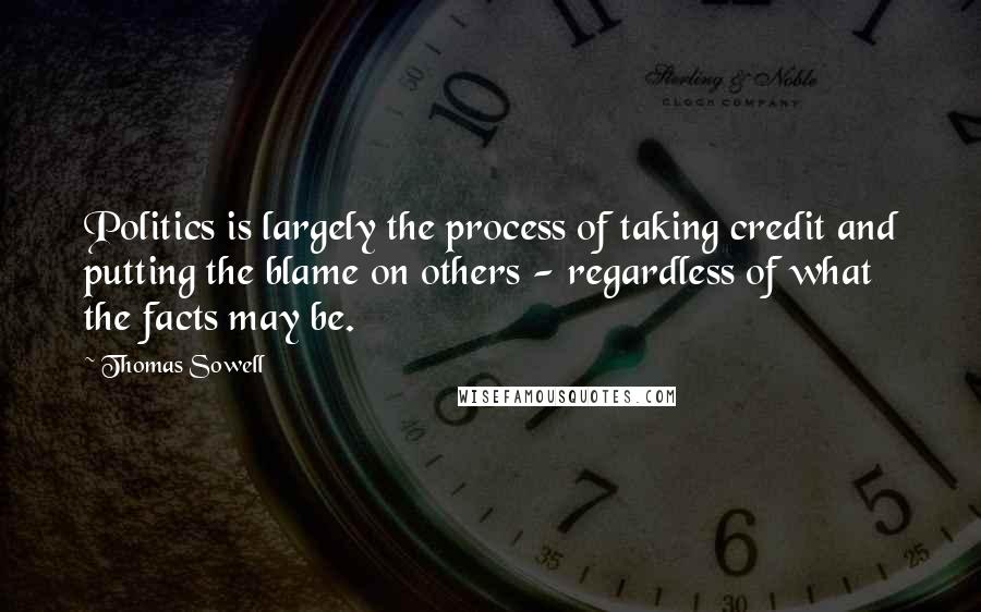 Thomas Sowell Quotes: Politics is largely the process of taking credit and putting the blame on others - regardless of what the facts may be.