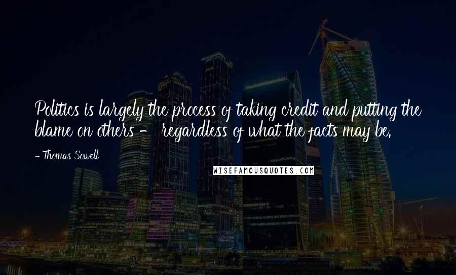Thomas Sowell Quotes: Politics is largely the process of taking credit and putting the blame on others - regardless of what the facts may be.