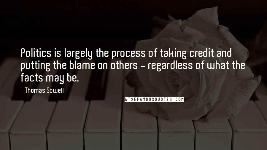 Thomas Sowell Quotes: Politics is largely the process of taking credit and putting the blame on others - regardless of what the facts may be.