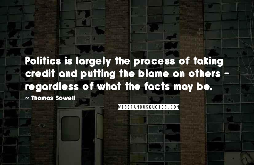 Thomas Sowell Quotes: Politics is largely the process of taking credit and putting the blame on others - regardless of what the facts may be.