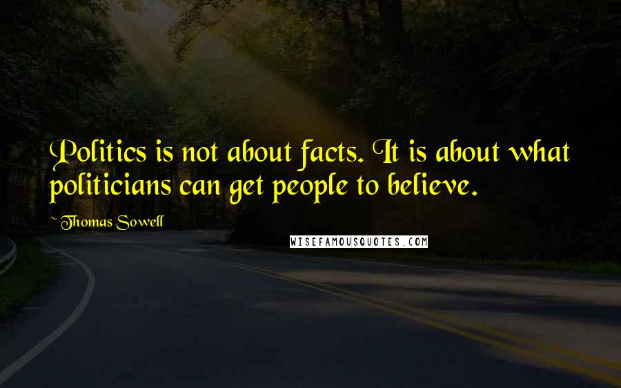 Thomas Sowell Quotes: Politics is not about facts. It is about what politicians can get people to believe.