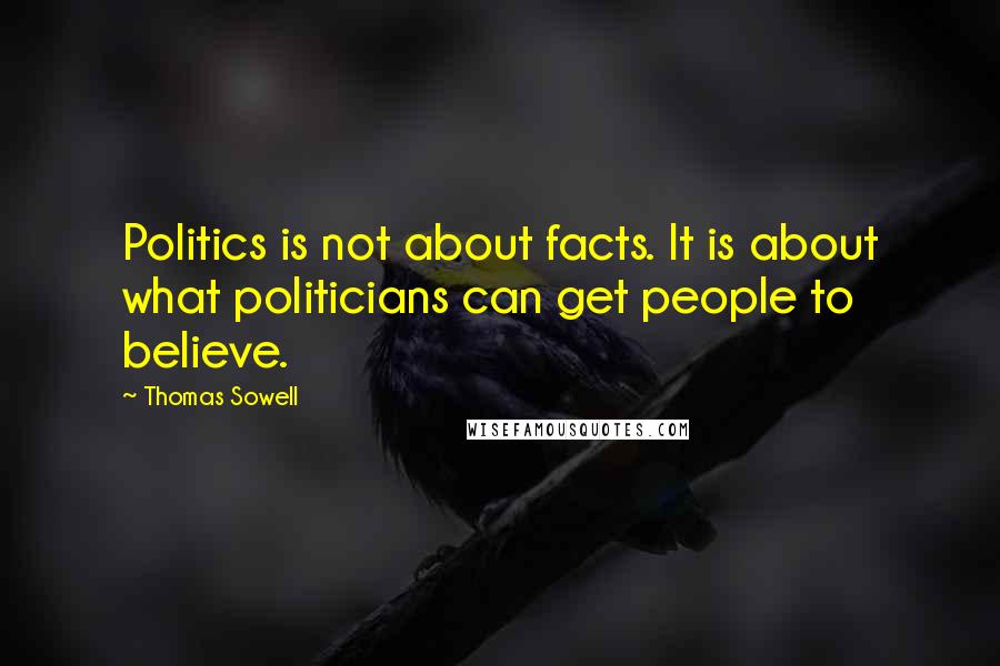 Thomas Sowell Quotes: Politics is not about facts. It is about what politicians can get people to believe.