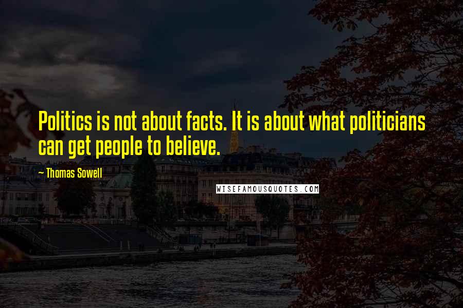 Thomas Sowell Quotes: Politics is not about facts. It is about what politicians can get people to believe.