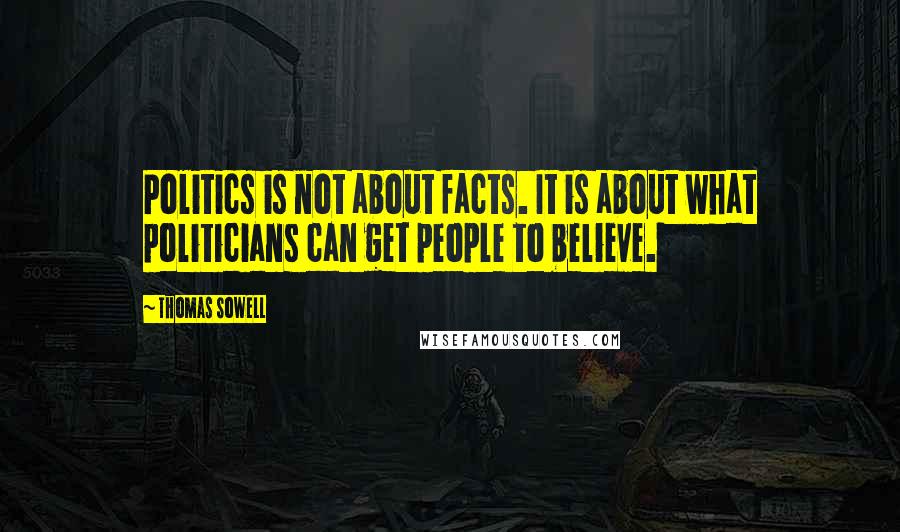 Thomas Sowell Quotes: Politics is not about facts. It is about what politicians can get people to believe.