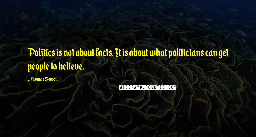 Thomas Sowell Quotes: Politics is not about facts. It is about what politicians can get people to believe.