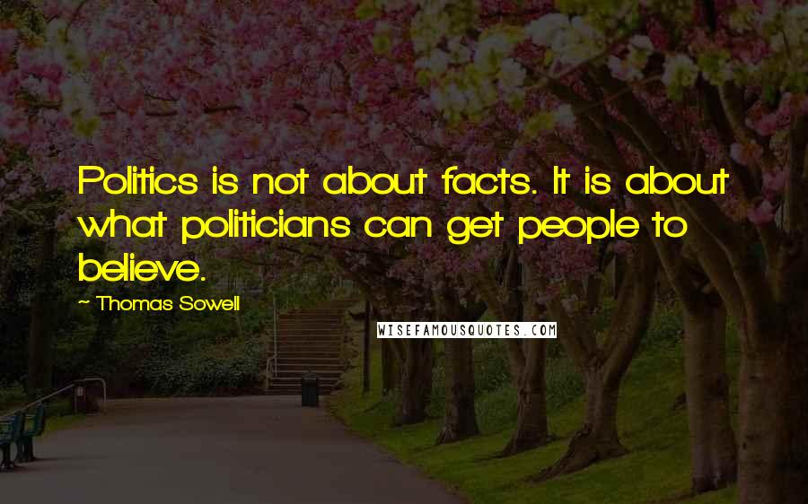 Thomas Sowell Quotes: Politics is not about facts. It is about what politicians can get people to believe.