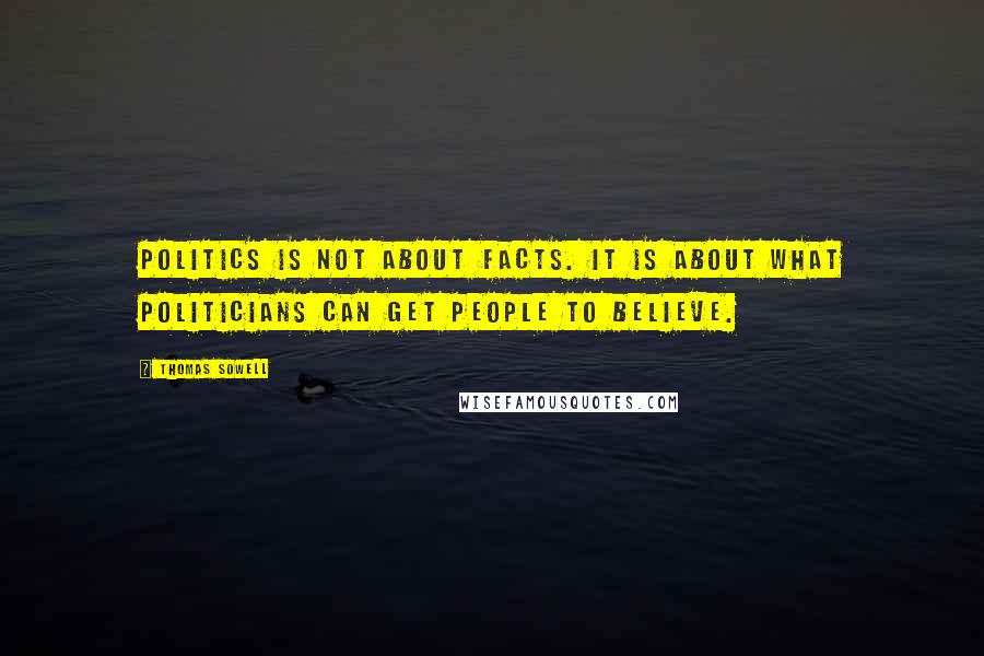 Thomas Sowell Quotes: Politics is not about facts. It is about what politicians can get people to believe.