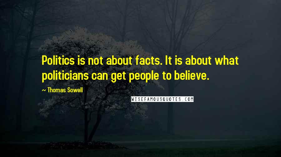 Thomas Sowell Quotes: Politics is not about facts. It is about what politicians can get people to believe.