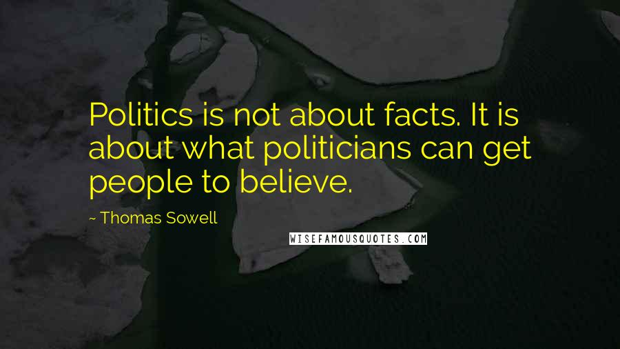 Thomas Sowell Quotes: Politics is not about facts. It is about what politicians can get people to believe.