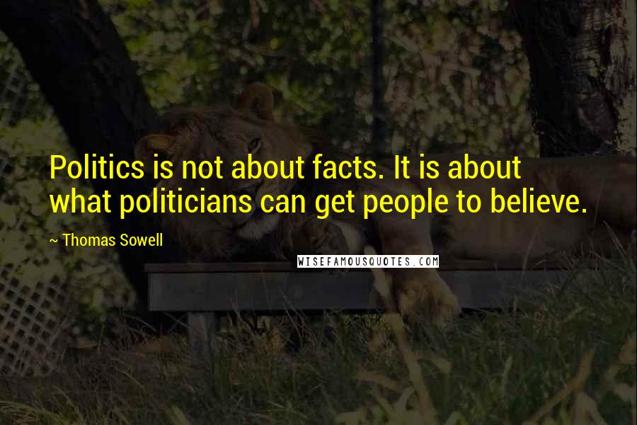 Thomas Sowell Quotes: Politics is not about facts. It is about what politicians can get people to believe.