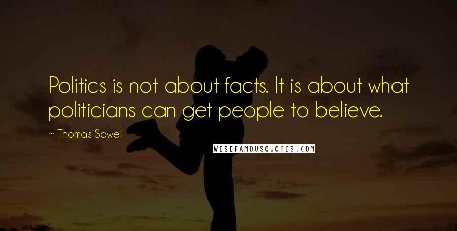 Thomas Sowell Quotes: Politics is not about facts. It is about what politicians can get people to believe.