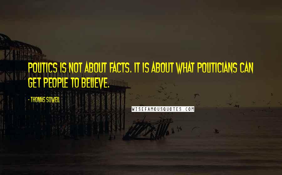 Thomas Sowell Quotes: Politics is not about facts. It is about what politicians can get people to believe.