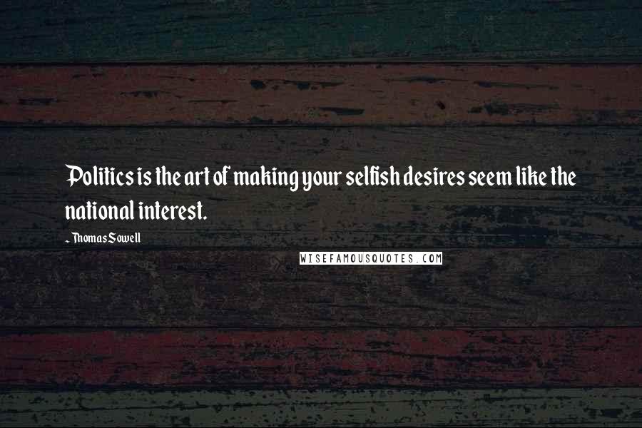 Thomas Sowell Quotes: Politics is the art of making your selfish desires seem like the national interest.