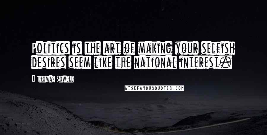 Thomas Sowell Quotes: Politics is the art of making your selfish desires seem like the national interest.