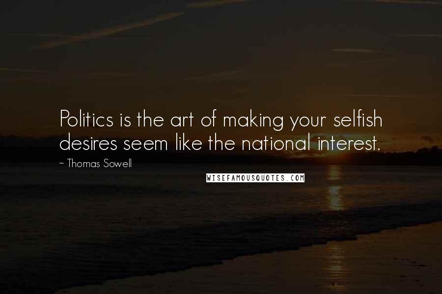 Thomas Sowell Quotes: Politics is the art of making your selfish desires seem like the national interest.