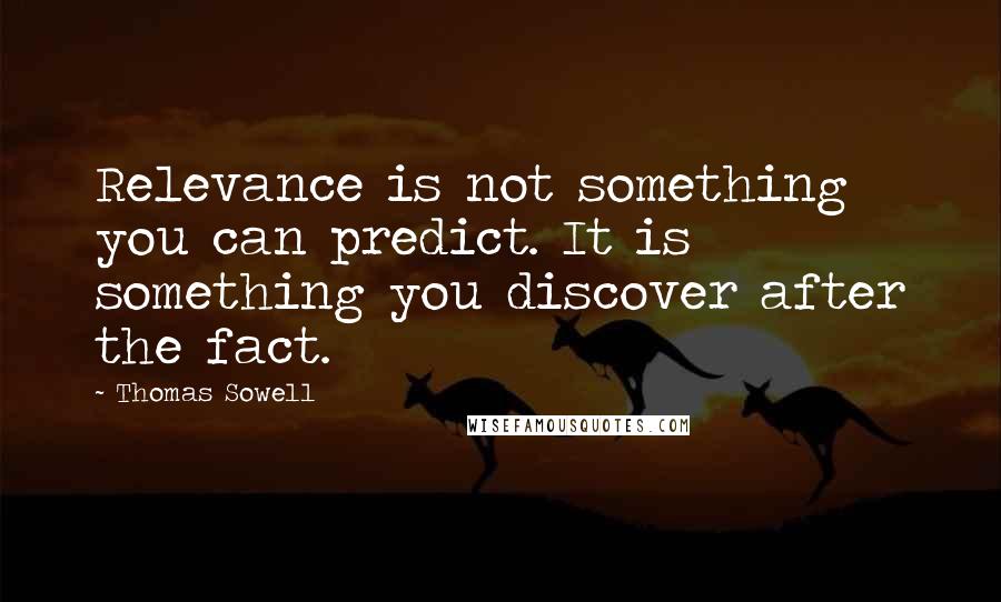 Thomas Sowell Quotes: Relevance is not something you can predict. It is something you discover after the fact.