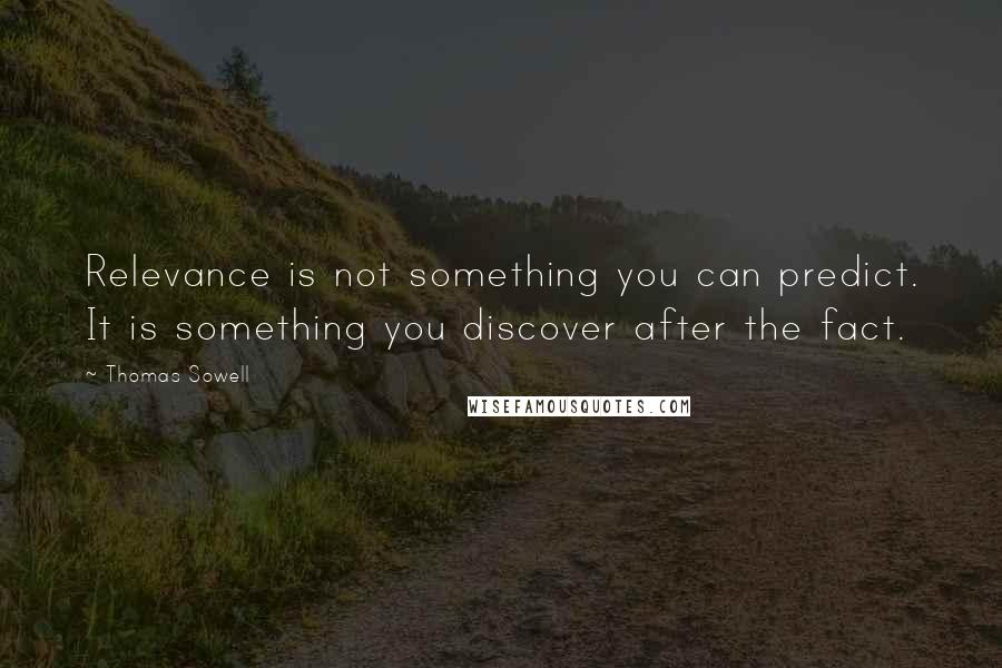 Thomas Sowell Quotes: Relevance is not something you can predict. It is something you discover after the fact.