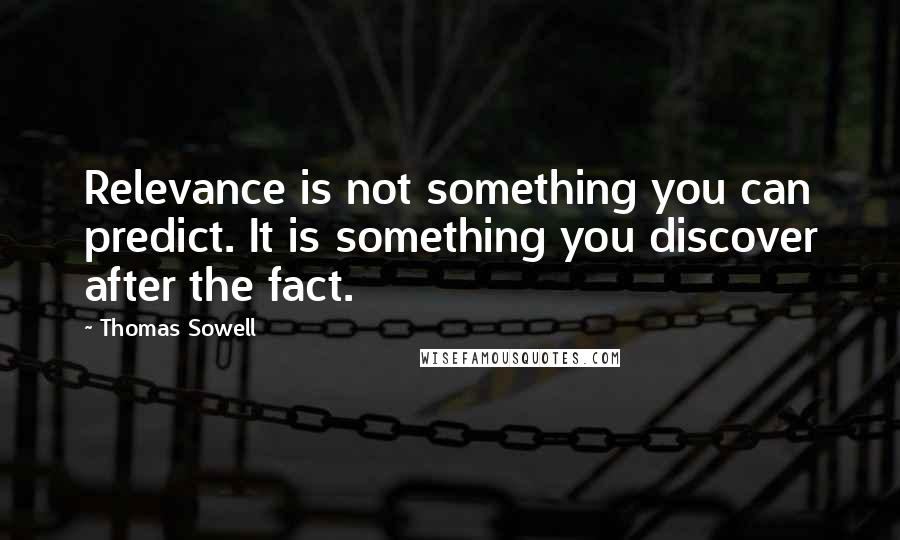 Thomas Sowell Quotes: Relevance is not something you can predict. It is something you discover after the fact.