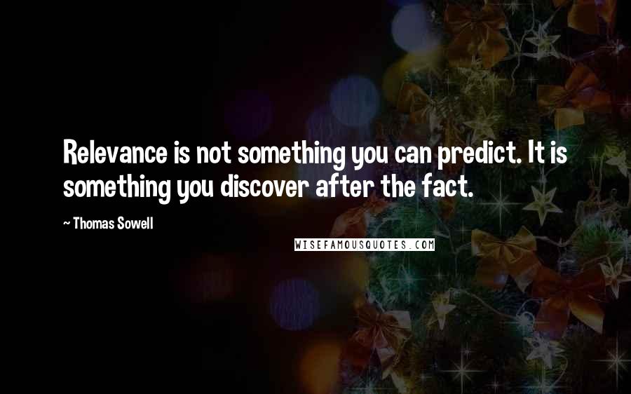 Thomas Sowell Quotes: Relevance is not something you can predict. It is something you discover after the fact.