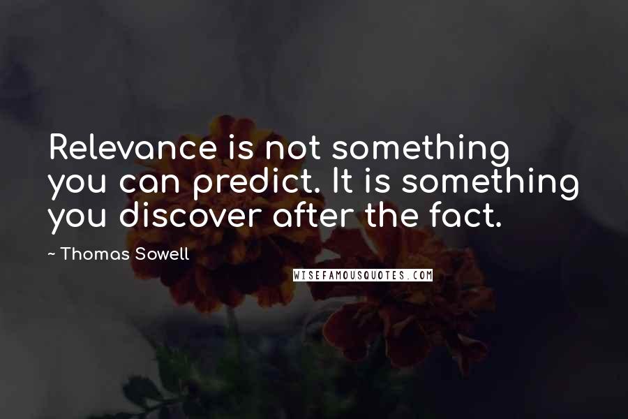 Thomas Sowell Quotes: Relevance is not something you can predict. It is something you discover after the fact.