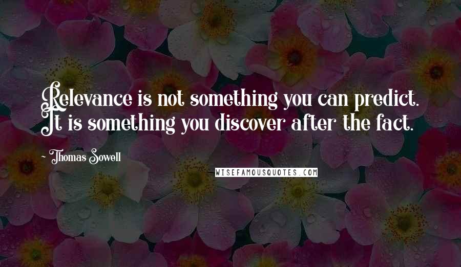 Thomas Sowell Quotes: Relevance is not something you can predict. It is something you discover after the fact.