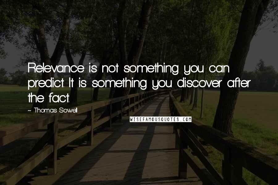 Thomas Sowell Quotes: Relevance is not something you can predict. It is something you discover after the fact.