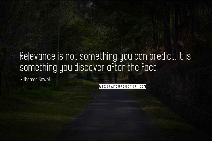 Thomas Sowell Quotes: Relevance is not something you can predict. It is something you discover after the fact.